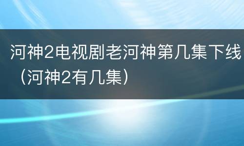 河神2电视剧老河神第几集下线（河神2有几集）