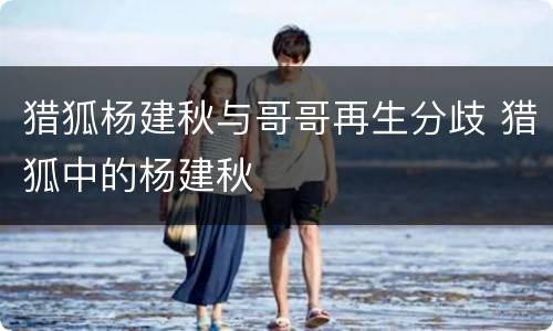 猎狐杨建秋与哥哥再生分歧 猎狐中的杨建秋