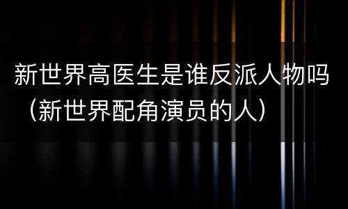 新世界高医生是谁反派人物吗（新世界配角演员的人）
