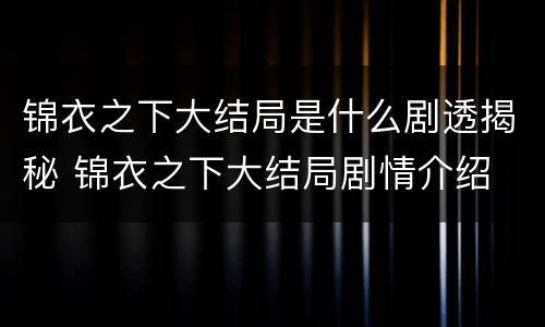 锦衣之下大结局是什么剧透揭秘 锦衣之下大结局剧情介绍