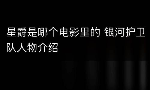 星爵是哪个电影里的 银河护卫队人物介绍