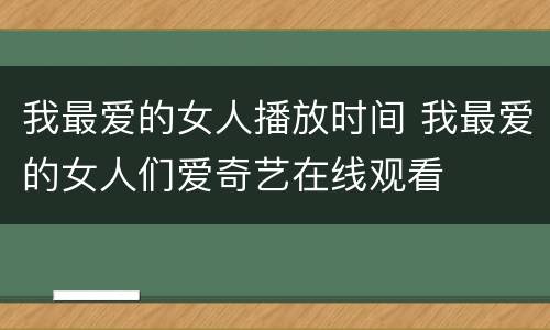 我最爱的女人播放时间 我最爱的女人们爱奇艺在线观看