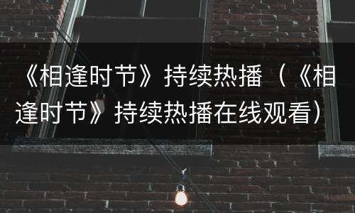 《相逢时节》持续热播（《相逢时节》持续热播在线观看）