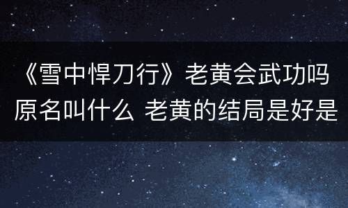 《雪中悍刀行》老黄会武功吗原名叫什么 老黄的结局是好是坏