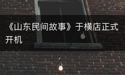 《山东民间故事》于横店正式开机