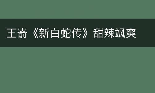 王嵛《新白蛇传》甜辣飒爽