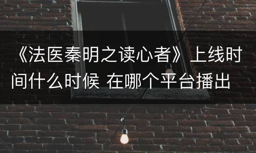 《法医秦明之读心者》上线时间什么时候 在哪个平台播出