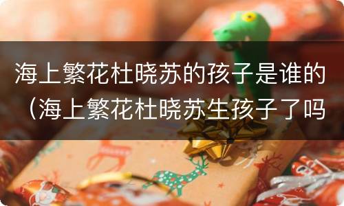 海上繁花杜晓苏的孩子是谁的（海上繁花杜晓苏生孩子了吗）