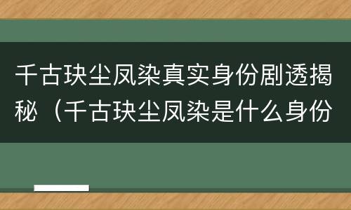 千古玦尘凤染真实身份剧透揭秘（千古玦尘凤染是什么身份）