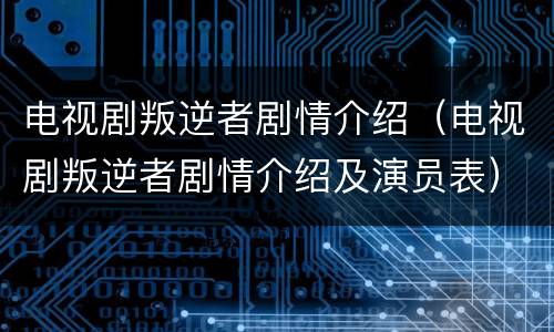 电视剧叛逆者剧情介绍（电视剧叛逆者剧情介绍及演员表）