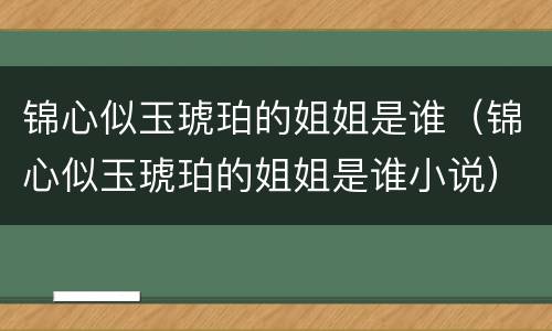 锦心似玉琥珀的姐姐是谁（锦心似玉琥珀的姐姐是谁小说）