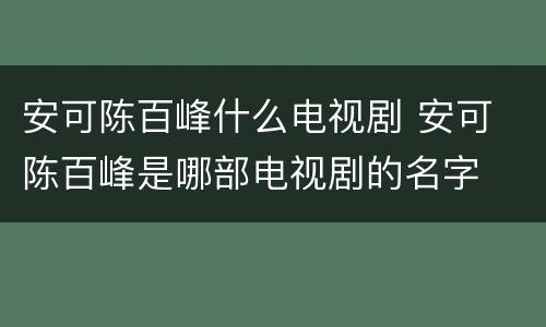 安可陈百峰什么电视剧 安可 陈百峰是哪部电视剧的名字