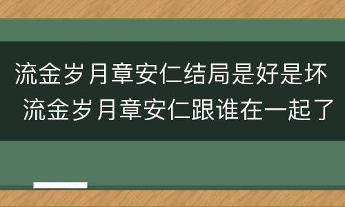 流金岁月章安仁结局是好是坏 流金岁月章安仁跟谁在一起了