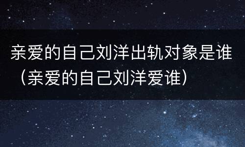 亲爱的自己刘洋出轨对象是谁（亲爱的自己刘洋爱谁）