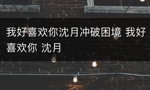 我好喜欢你沈月冲破困境 我好喜欢你 沈月