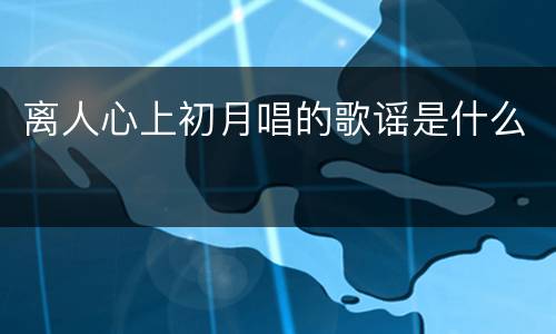 离人心上初月唱的歌谣是什么