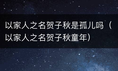 以家人之名贺子秋是孤儿吗（以家人之名贺子秋童年）