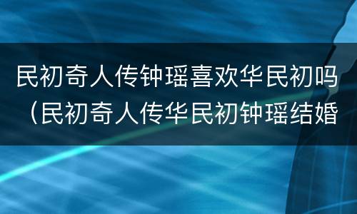 民初奇人传钟瑶喜欢华民初吗（民初奇人传华民初钟瑶结婚）