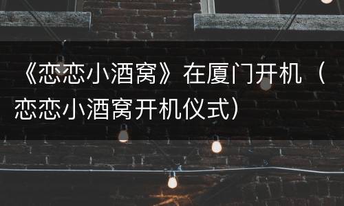 《恋恋小酒窝》在厦门开机（恋恋小酒窝开机仪式）