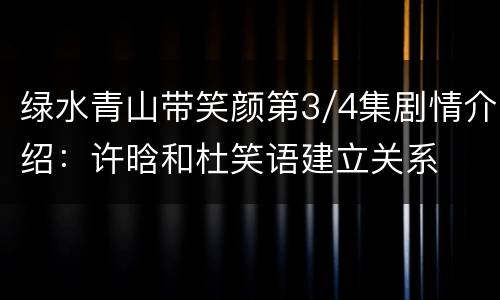 绿水青山带笑颜第3/4集剧情介绍：许晗和杜笑语建立关系