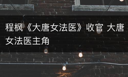 程枫《大唐女法医》收官 大唐女法医主角