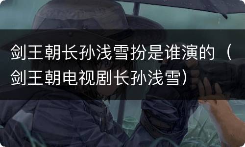 剑王朝长孙浅雪扮是谁演的（剑王朝电视剧长孙浅雪）