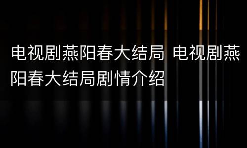 电视剧燕阳春大结局 电视剧燕阳春大结局剧情介绍