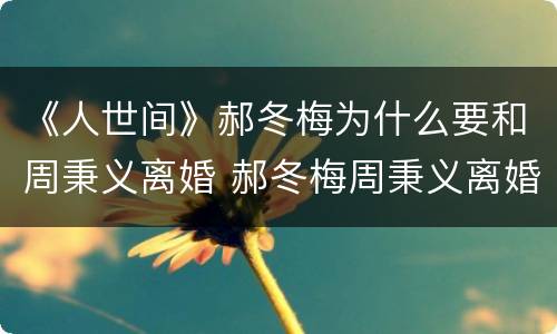 《人世间》郝冬梅为什么要和周秉义离婚 郝冬梅周秉义离婚原因解析