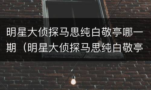 明星大侦探马思纯白敬亭哪一期（明星大侦探马思纯白敬亭哪一季）
