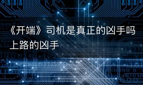 《开端》司机是真正的凶手吗 上路的凶手