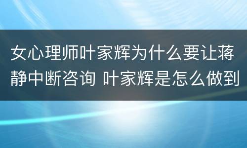 女心理师叶家辉为什么要让蒋静中断咨询 叶家辉是怎么做到的