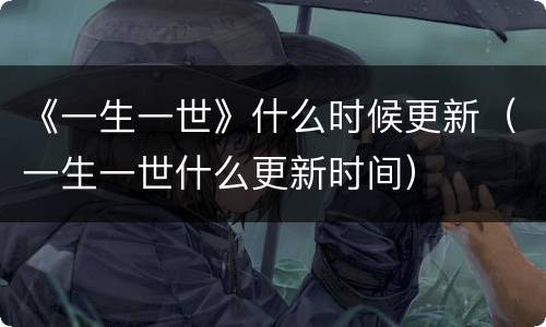 《一生一世》什么时候更新（一生一世什么更新时间）