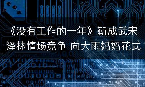 《没有工作的一年》靳成武宋泽林情场竞争 向大雨妈妈花式献殷勤