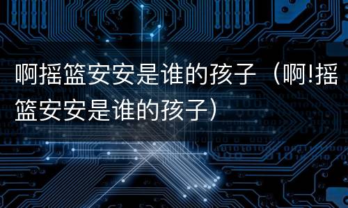 啊摇篮安安是谁的孩子（啊!摇篮安安是谁的孩子）