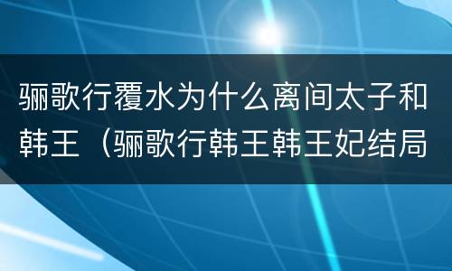 骊歌行覆水为什么离间太子和韩王（骊歌行韩王韩王妃结局）