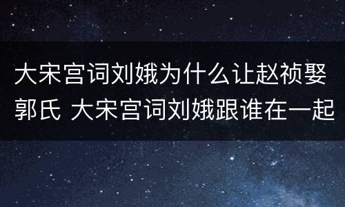 大宋宫词刘娥为什么让赵祯娶郭氏 大宋宫词刘娥跟谁在一起了