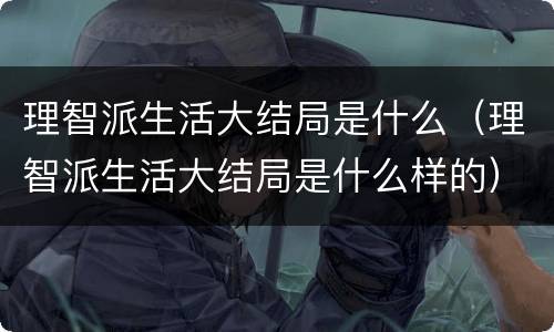 理智派生活大结局是什么（理智派生活大结局是什么样的）