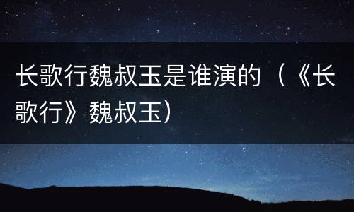 长歌行魏叔玉是谁演的（《长歌行》魏叔玉）