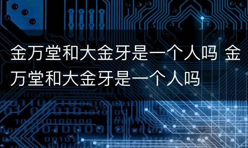 金万堂和大金牙是一个人吗 金万堂和大金牙是一个人吗