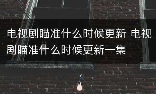 电视剧瞄准什么时候更新 电视剧瞄准什么时候更新一集