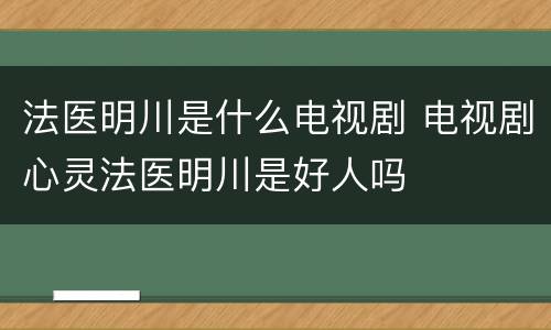 法医明川是什么电视剧 电视剧心灵法医明川是好人吗