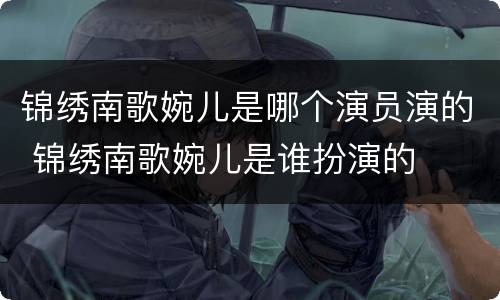 锦绣南歌婉儿是哪个演员演的 锦绣南歌婉儿是谁扮演的