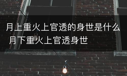 月上重火上官透的身世是什么 月下重火上官透身世