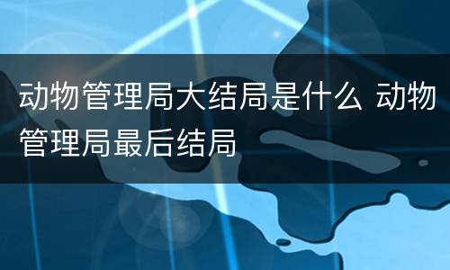 动物管理局大结局是什么 动物管理局最后结局