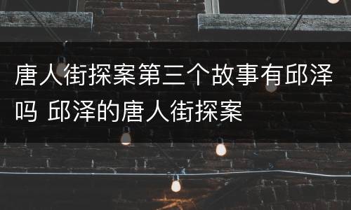 唐人街探案第三个故事有邱泽吗 邱泽的唐人街探案