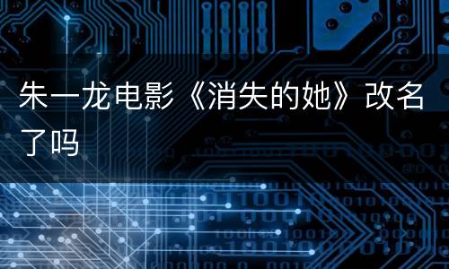 朱一龙电影《消失的她》改名了吗