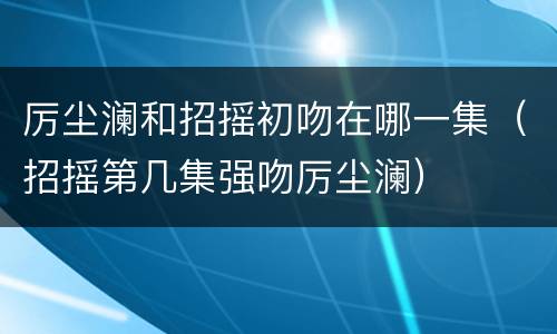 厉尘澜和招摇初吻在哪一集（招摇第几集强吻厉尘澜）