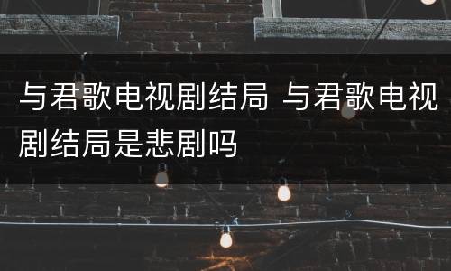 与君歌电视剧结局 与君歌电视剧结局是悲剧吗