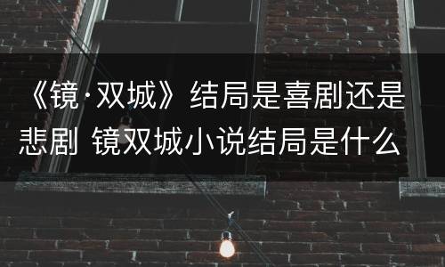 《镜·双城》结局是喜剧还是悲剧 镜双城小说结局是什么