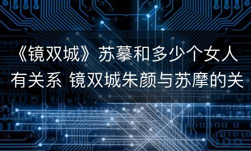 《镜双城》苏摹和多少个女人有关系 镜双城朱颜与苏摩的关系